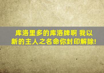 库洛里多的库洛牌啊 我以新的主人之名命你封印解除!